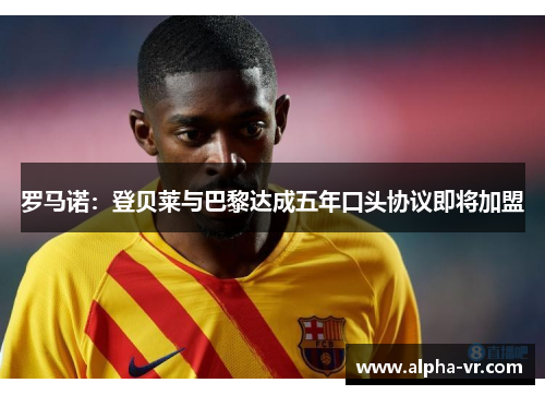 罗马诺：登贝莱与巴黎达成五年口头协议即将加盟