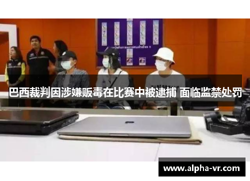 巴西裁判因涉嫌贩毒在比赛中被逮捕 面临监禁处罚