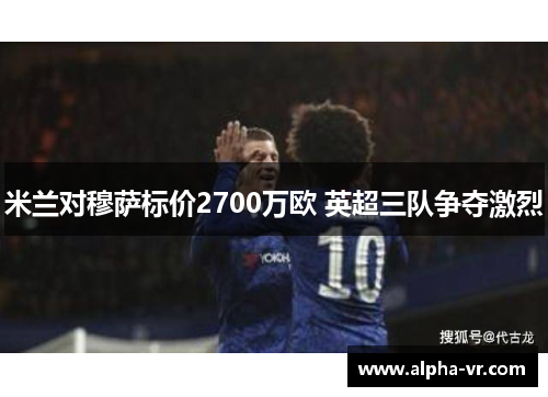 米兰对穆萨标价2700万欧 英超三队争夺激烈