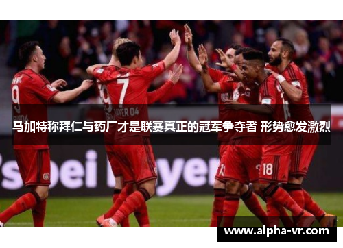 马加特称拜仁与药厂才是联赛真正的冠军争夺者 形势愈发激烈