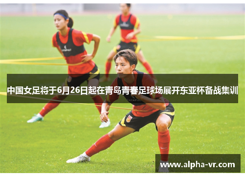 中国女足将于6月26日起在青岛青春足球场展开东亚杯备战集训