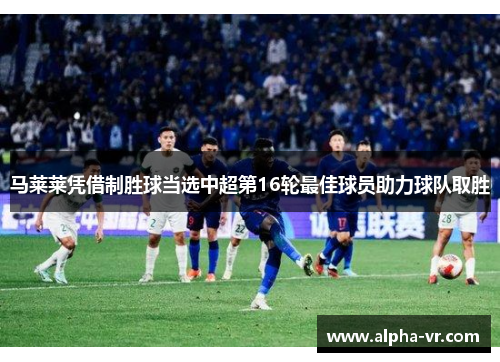 马莱莱凭借制胜球当选中超第16轮最佳球员助力球队取胜