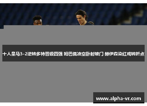 十人皇马3-2逆转多特晋级四强 姆巴佩凌空卧射破门 赫伊森染红成转折点